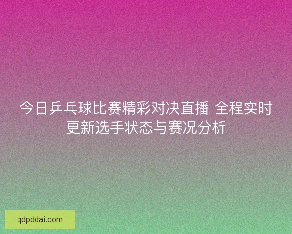 今日乒乓球比赛精彩对决直播 全程实时更新选手状态与赛况分析