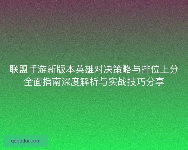 联盟手游新版本英雄对决策略与排位上分全面指南深度解析与实战技巧分享