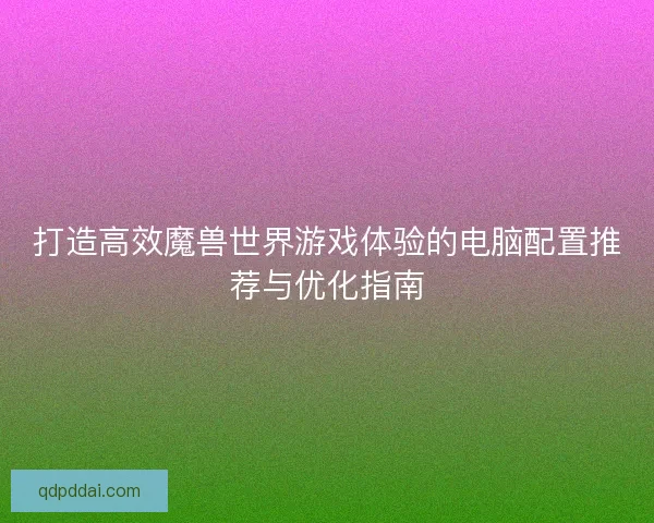 打造高效魔兽世界游戏体验的电脑配置推荐与优化指南