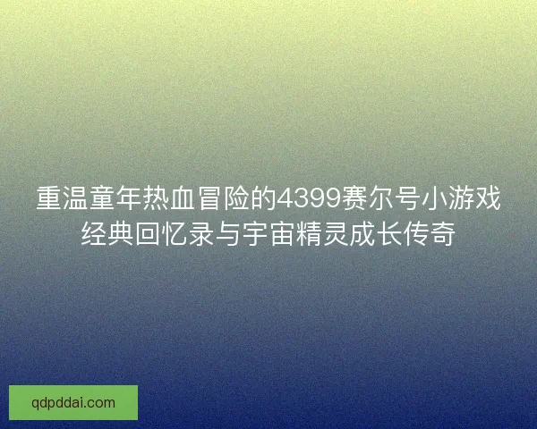 重温童年热血冒险的4399赛尔号小游戏经典回忆录与宇宙精灵成长传奇