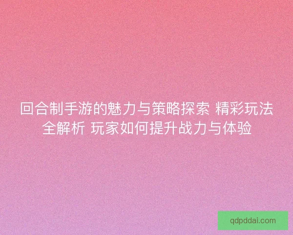 回合制手游的魅力与策略探索 精彩玩法全解析 玩家如何提升战力与体验