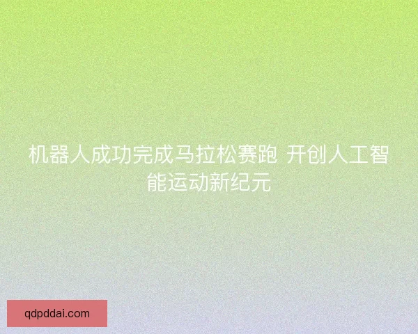 机器人成功完成马拉松赛跑 开创人工智能运动新纪元