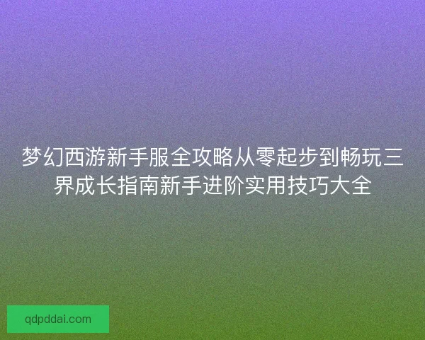 梦幻西游新手服全攻略从零起步到畅玩三界成长指南新手进阶实用技巧大全