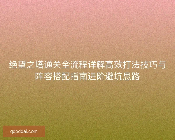 绝望之塔通关全流程详解高效打法技巧与阵容搭配指南进阶避坑思路