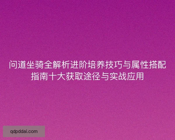 问道坐骑全解析进阶培养技巧与属性搭配指南十大获取途径与实战应用