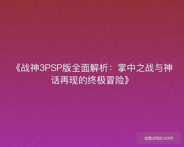 《战神3PSP版全面解析：掌中之战与神话再现的终极冒险》