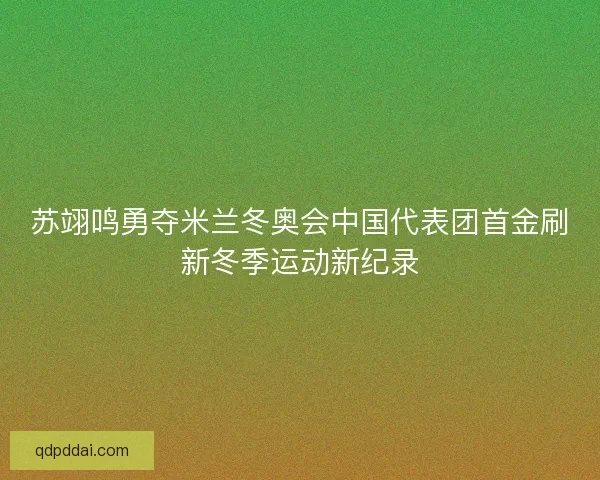 苏翊鸣勇夺米兰冬奥会中国代表团首金刷新冬季运动新纪录